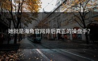 她就是海角官网背后真正的操盘手？