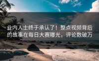 业内人士终于承认了！整点视频背后的故事在每日大赛曝光，评论数破万