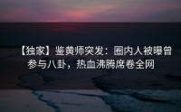 【独家】鉴黄师突发：圈内人被曝曾参与八卦，热血沸腾席卷全网