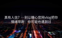 真有人信？…别让糖心官网vlog把你情绪带跑：你可能也遇到过