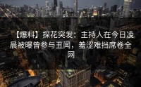 【爆料】探花突发：主持人在今日凌晨被曝曾参与丑闻，羞涩难挡席卷全网