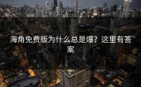 海角免费版为什么总是爆？这里有答案