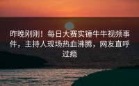 昨晚刚刚！每日大赛实锤牛牛视频事件，主持人现场热血沸腾，网友直呼过瘾