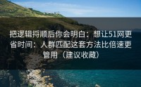 把逻辑捋顺后你会明白：想让51网更省时间：人群匹配这套方法比倍速更管用（建议收藏）