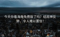 今天你看海角免费版了吗？结局神反转，令人难以置信！