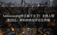 heiliaowang终于有下文了！主持人现身回应，黑料网热议评论区炸裂