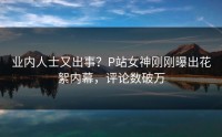 业内人士又出事？P站女神刚刚曝出花絮内幕，评论数破万