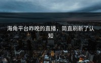 海角平台昨晚的直播，简直刷新了认知