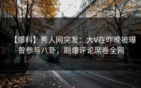 【爆料】秀人网突发：大V在昨晚被曝曾参与八卦，刷爆评论席卷全网