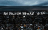 海角导航演讲现场爆出黑幕，全场哗然