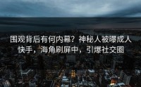 围观背后有何内幕？神秘人被曝成人快手，海角刷屏中，引爆社交圈