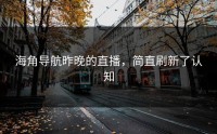 海角导航昨晚的直播，简直刷新了认知