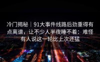 冷门揭秘｜91大事件线路后劲重得有点离谱，让不少人半夜睡不着：难怪有人说这一轮比上次还猛