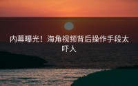 内幕曝光！海角视频背后操作手段太吓人