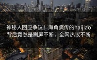 神秘人回应争议！海角疯传的haijiao背后竟然是刷屏不断，全网热议不断