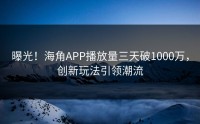 曝光！海角APP播放量三天破1000万，创新玩法引领潮流