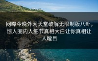 网曝今晚外网天堂破解无限制版八卦，惊人圈内人细节真相大白让你真相让人瞠目