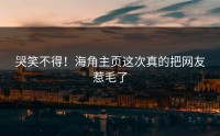 哭笑不得！海角主页这次真的把网友惹毛了