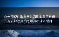 点击围观！海角网站刚刚海角黑料曝光，热议真相惊爆真相让人瞠目