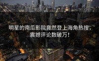 明星的南瓜影院竟然登上海角热搜，震撼评论数破万！