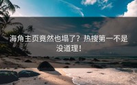 海角主页竟然也塌了？热搜第一不是没道理！