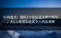 91网盘点：爆料7个你从没注意的细节，大V上榜理由极其令人热血沸腾