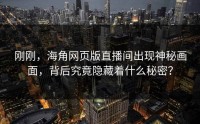 刚刚，海角网页版直播间出现神秘画面，背后究竟隐藏着什么秘密？