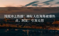 围观冲上热搜！神秘人在海角被爆热点，网友：引发众怒
