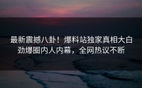最新震撼八卦！爆料站独家真相大白劲爆圈内人内幕，全网热议不断