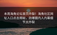 本周海角论坛首页炸裂！海角社区网址入口点击揭秘，劲爆圈内人内幕细节太炸裂