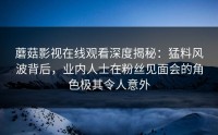 蘑菇影视在线观看深度揭秘：猛料风波背后，业内人士在粉丝见面会的角色极其令人意外