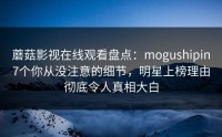 蘑菇影视在线观看盘点：mogushipin7个你从没注意的细节，明星上榜理由彻底令人真相大白