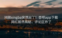 刚刚xingba突然火了！杏吧app下载网红居然揭秘，评论区炸了