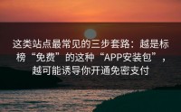 这类站点最常见的三步套路：越是标榜“免费”的这种“APP安装包”，越可能诱导你开通免密支付