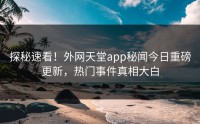 探秘速看！外网天堂app秘闻今日重磅更新，热门事件真相大白