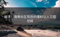 崩溃！海角社区背后的爆料让人三观尽碎