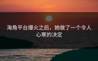 海角平台爆火之后，她做了一个令人心寒的决定