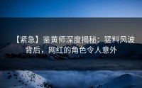 【紧急】鉴黄师深度揭秘：猛料风波背后，网红的角色令人意外