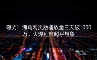 曝光！海角网页版播放量三天破1000万，火爆程度超乎想象