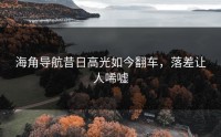 海角导航昔日高光如今翻车，落差让人唏嘘
