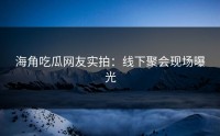 海角吃瓜网友实拍：线下聚会现场曝光