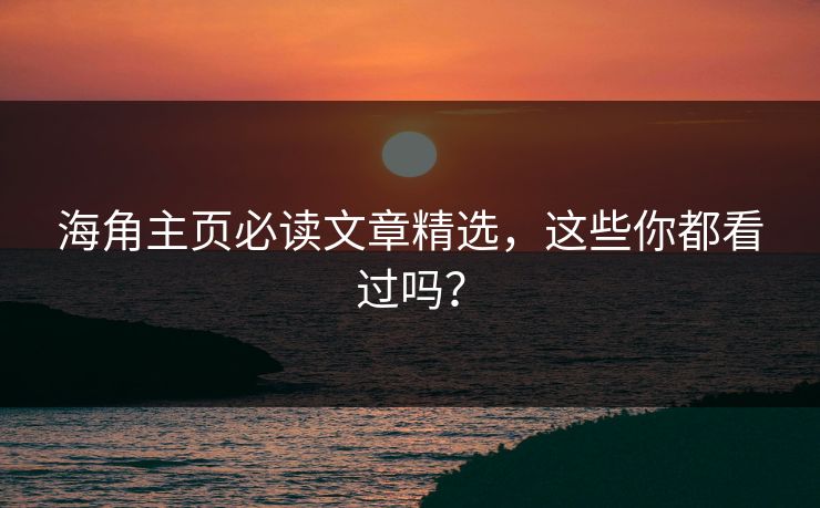 海角主页必读文章精选，这些你都看过吗？