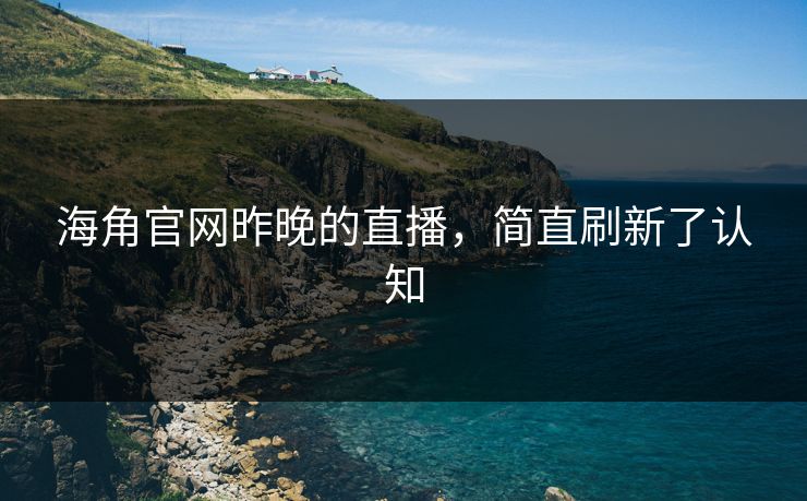 海角官网昨晚的直播，简直刷新了认知