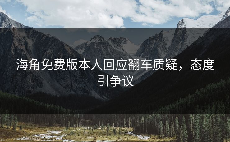 海角免费版本人回应翻车质疑，态度引争议