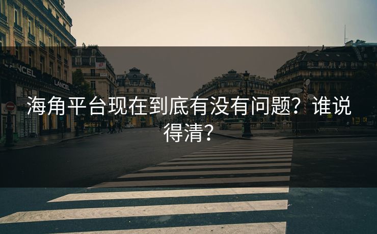 海角平台现在到底有没有问题？谁说得清？
