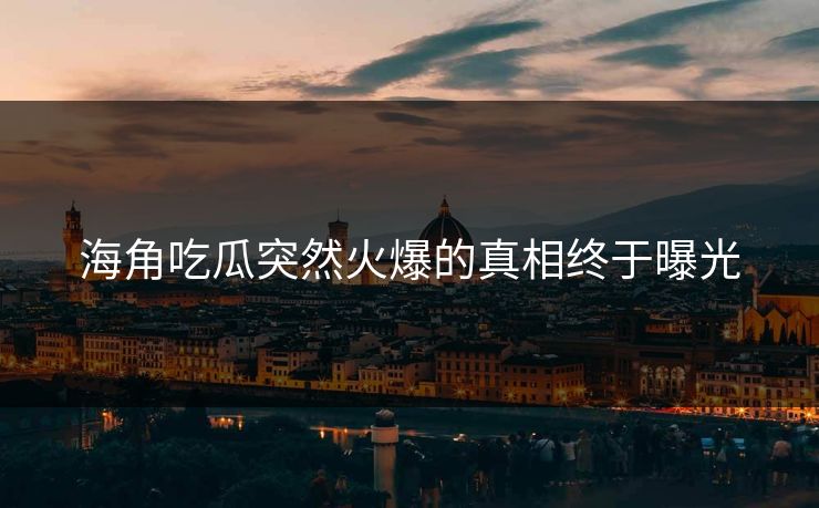 海角吃瓜突然火爆的真相终于曝光