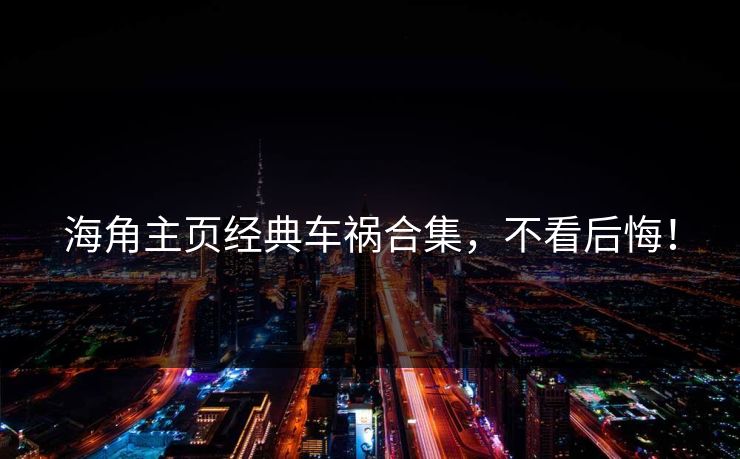 海角主页经典车祸合集，不看后悔！