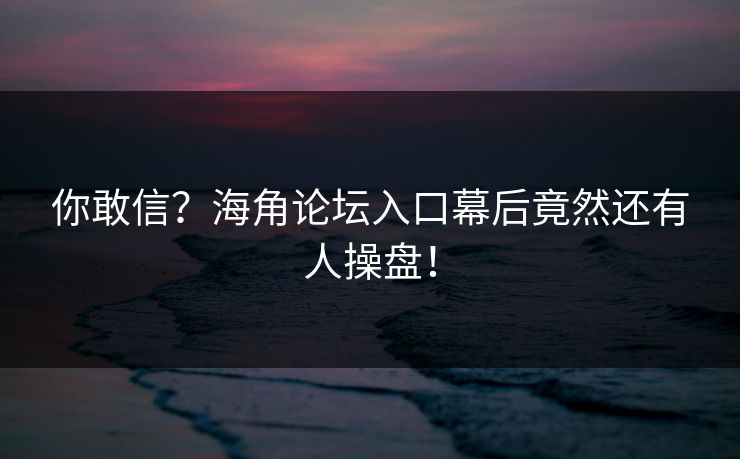 你敢信？海角论坛入口幕后竟然还有人操盘！
