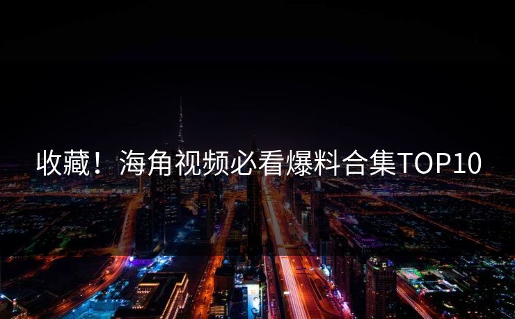 收藏！海角视频必看爆料合集TOP10