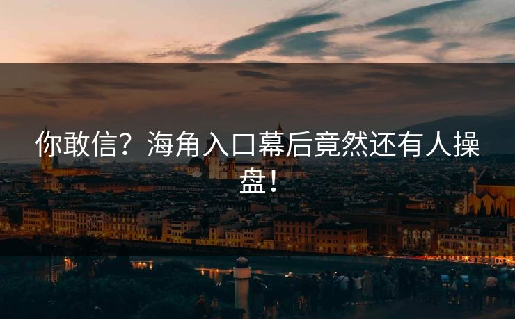 你敢信？海角入口幕后竟然还有人操盘！